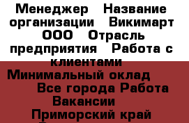 Менеджер › Название организации ­ Викимарт, ООО › Отрасль предприятия ­ Работа с клиентами › Минимальный оклад ­ 15 000 - Все города Работа » Вакансии   . Приморский край,Владивосток г.